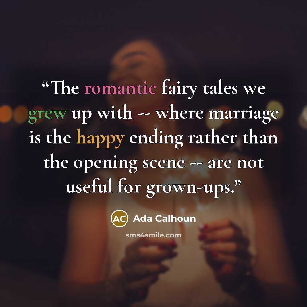 “The romantic fairy tales we grew up with -- where marriage is the happy ending rather than the opening scene -- are not useful for grown-ups.” quote by Ada Calhoun