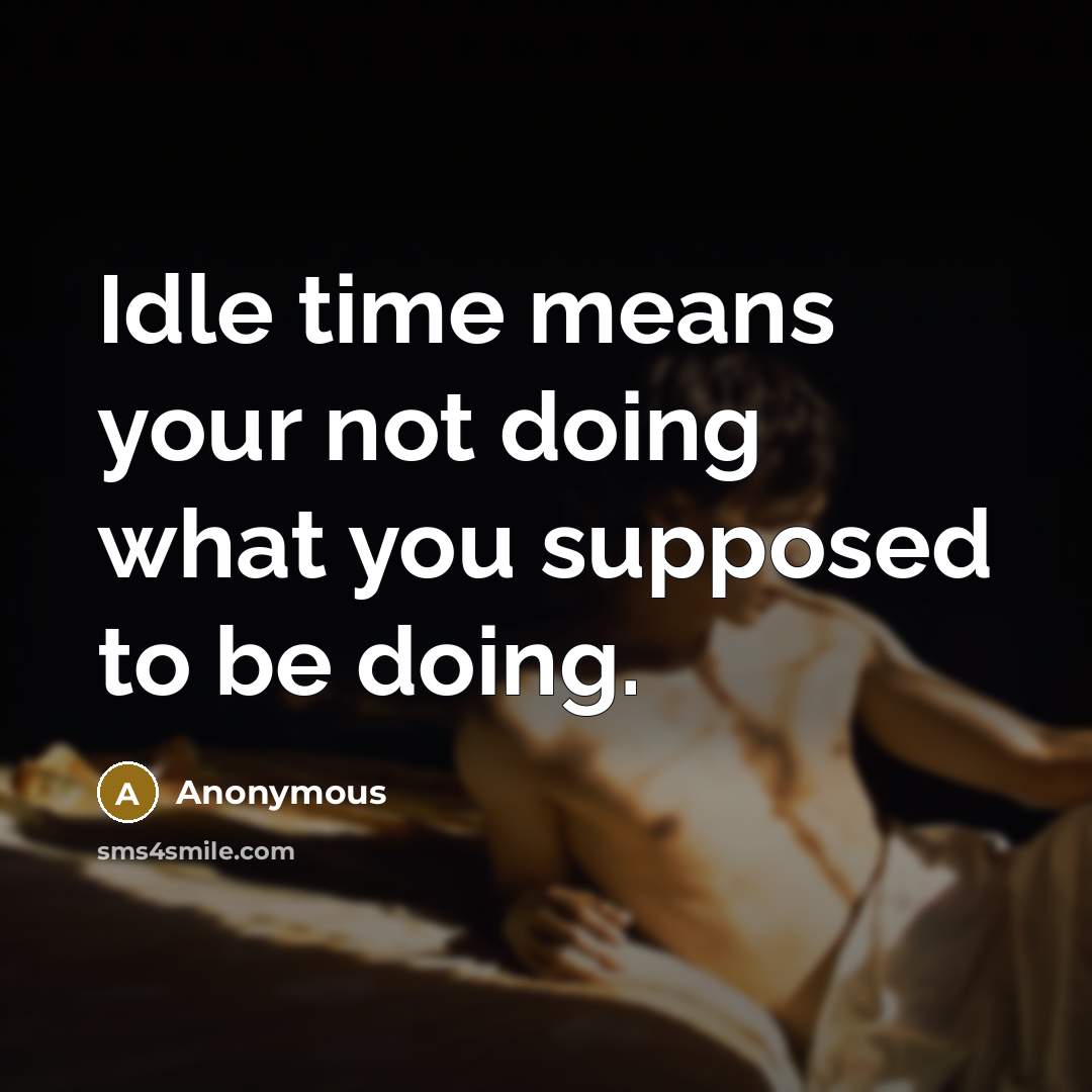 “Idle time means your not doing what you supposed to be doing.” quote by Anonymous
