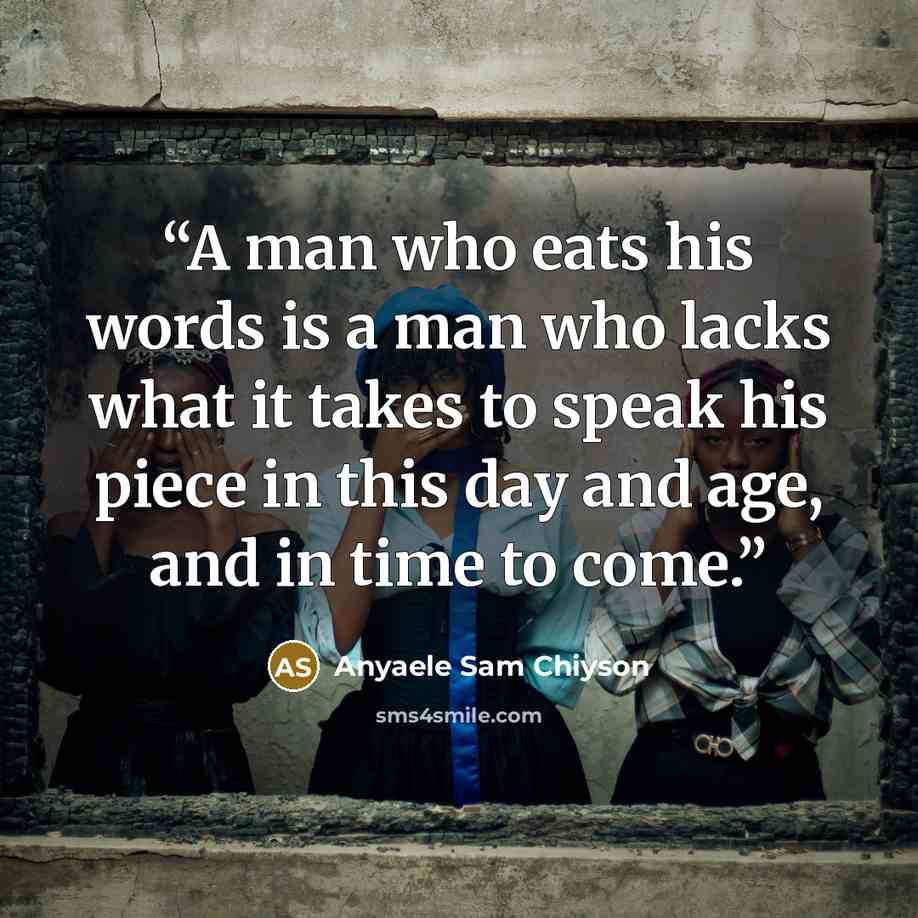 “A man who eats his words is a man who lacks what it takes to speak his piece in this day and age, and in time to come.” quote by Anyaele Sam Chiyson
