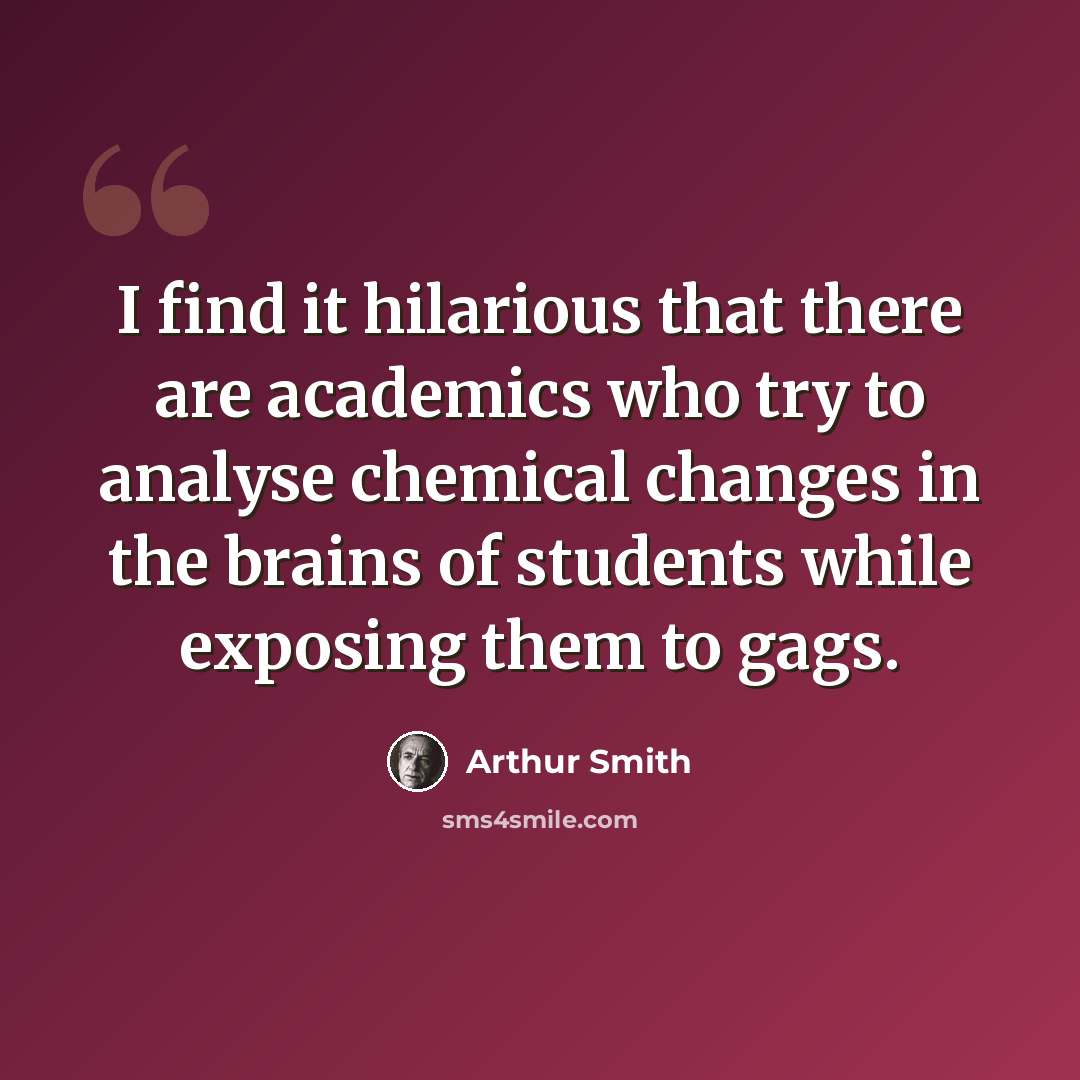 “I find it hilarious that there are academics who try to analyse chemical changes in the brains of students while exposing them to gags.” quote by Arthur Smith