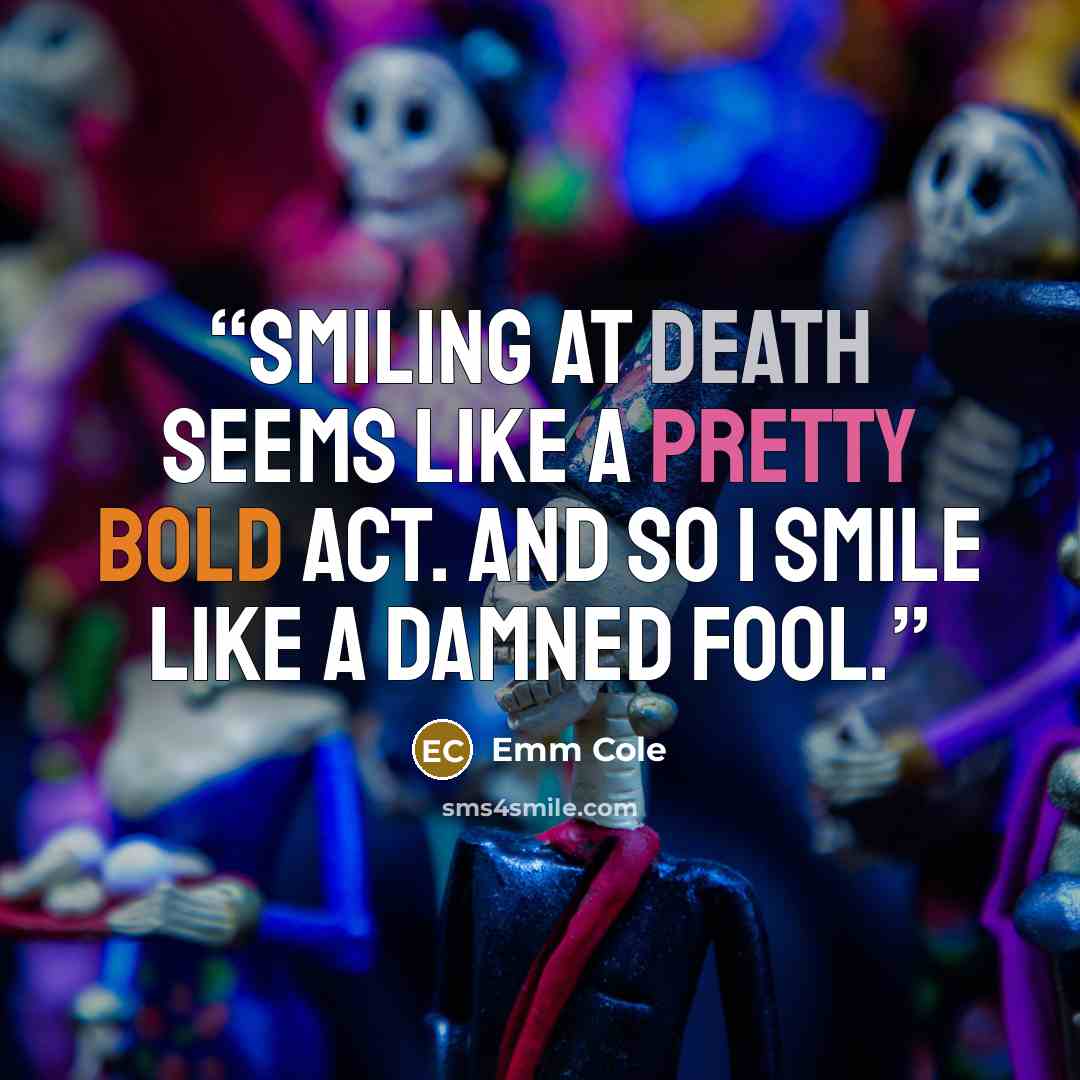 “Smiling at death seems like a pretty bold act. And so I smile like a damned fool.” quote by Emm Cole
