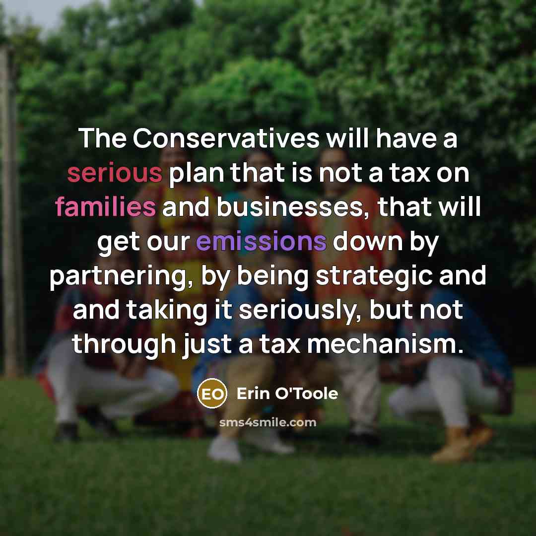 “The Conservatives will have a serious plan that is not a tax on families and businesses, that will get our emissions down by partnering, by being strategic and and taking it seriously, but not through just a tax mechanism.” quote by Erin O'Toole