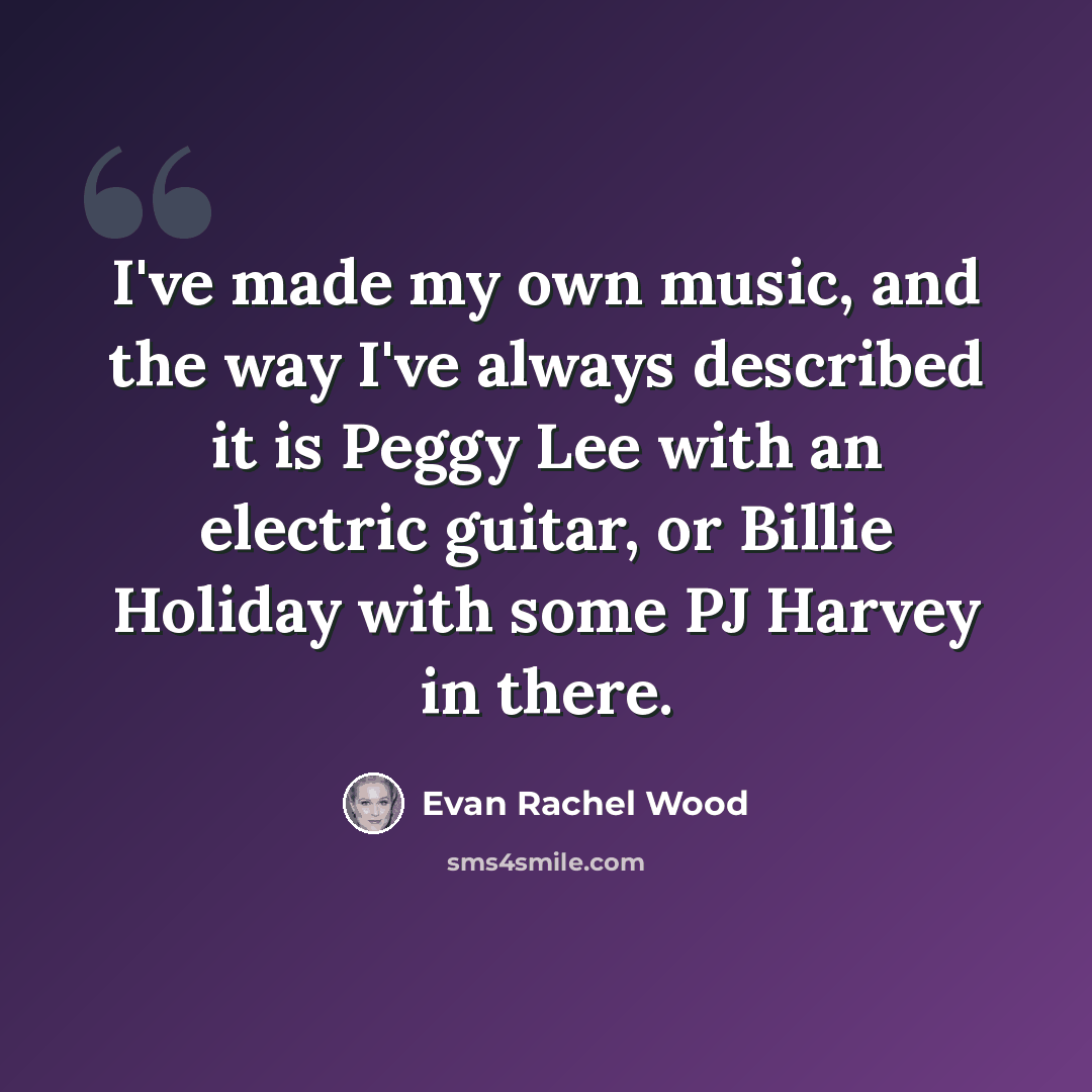 “I've made my own music, and the way I've always described it is Peggy Lee with an electric guitar, or Billie Holiday with some PJ Harvey in there.” quote by Evan Rachel Wood