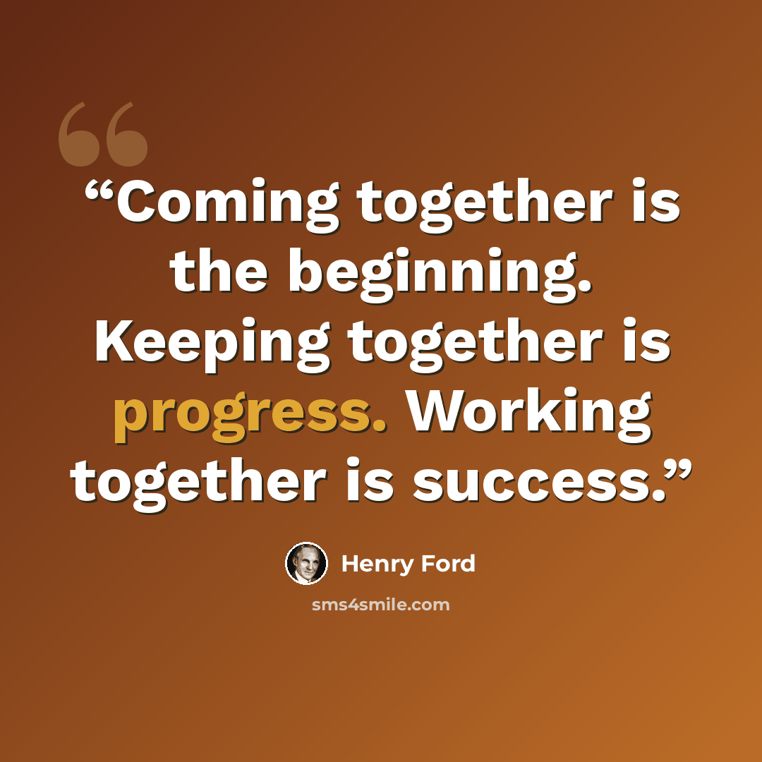 “Coming together is the beginning. Keeping together is progress. Working together is success.” quote by Henry Ford