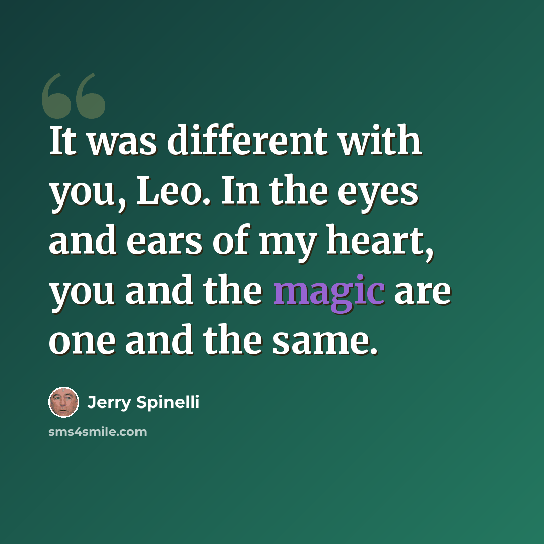 “It was different with you, Leo. In the eyes and ears of my heart, you and the magic are one and the same.” quote by Jerry Spinelli