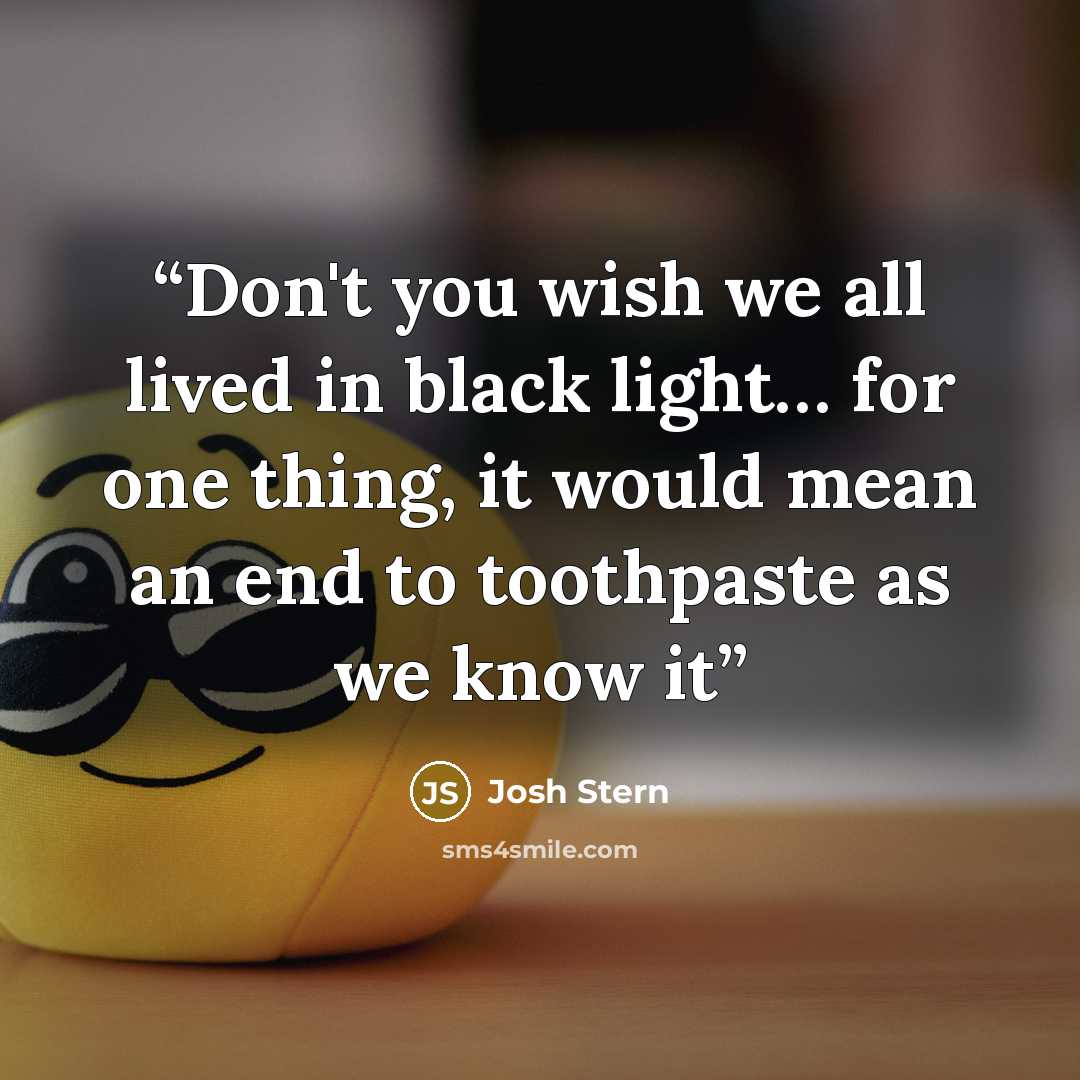 “Don't you wish we all lived in black light… for one thing, it would mean an end to toothpaste as we know it” quote by Josh Stern