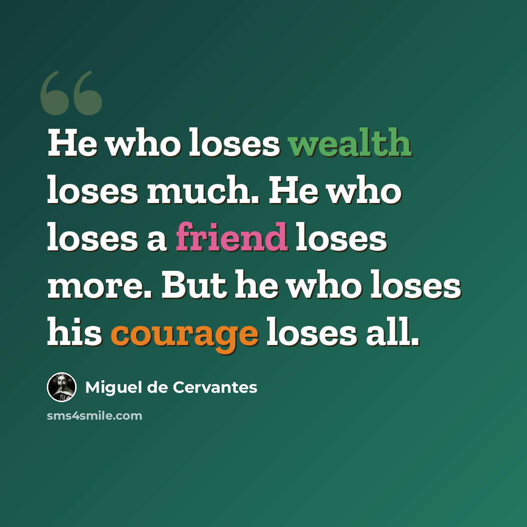 “He who loses wealth loses much. He who loses a friend loses more. But he who loses his courage loses all.” quote by Miguel De Cervantes