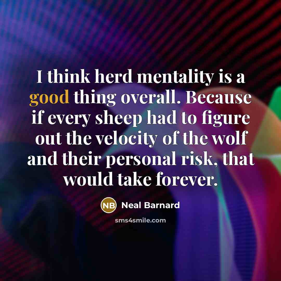 “I think herd mentality is a good thing overall. Because if every sheep had to figure out the velocity of the wolf and their personal risk, that would take forever.” quote by Neal Barnard