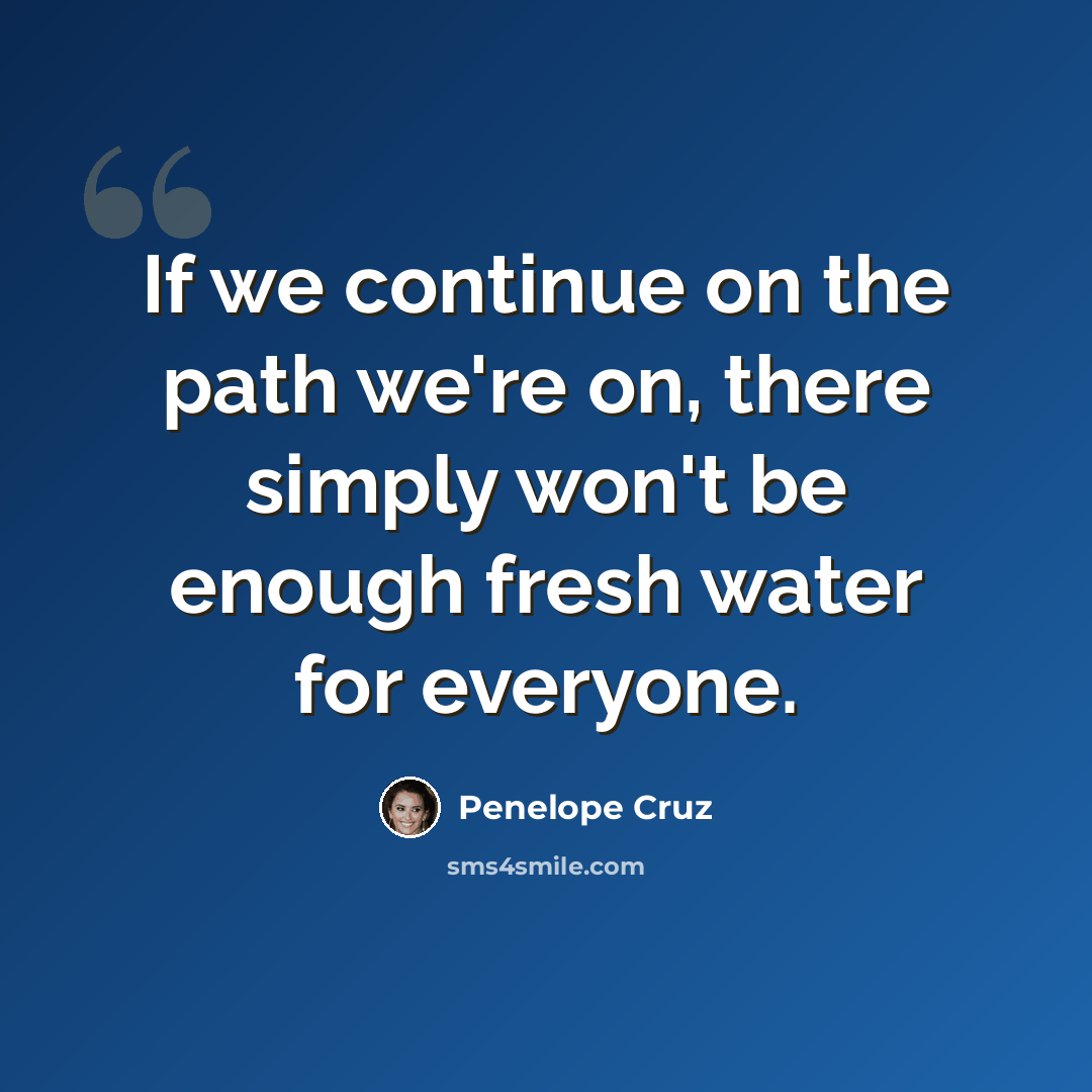 “If we continue on the path we're on, there simply won't be enough fresh water for everyone.” quote by Penelope Cruz