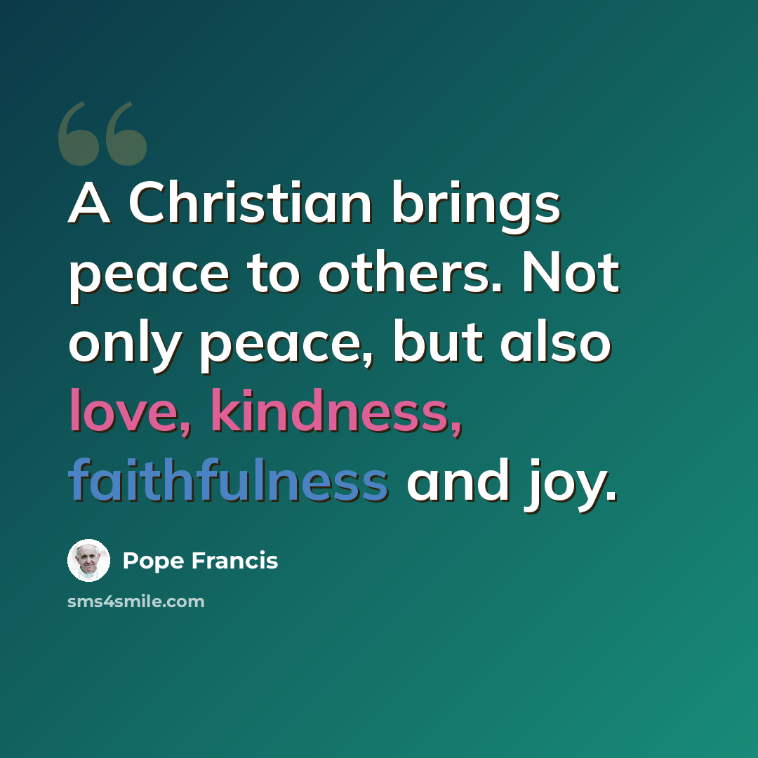 “A Christian brings peace to others. Not only peace, but also love, kindness, faithfulness and joy.” quote by Pope Francis
