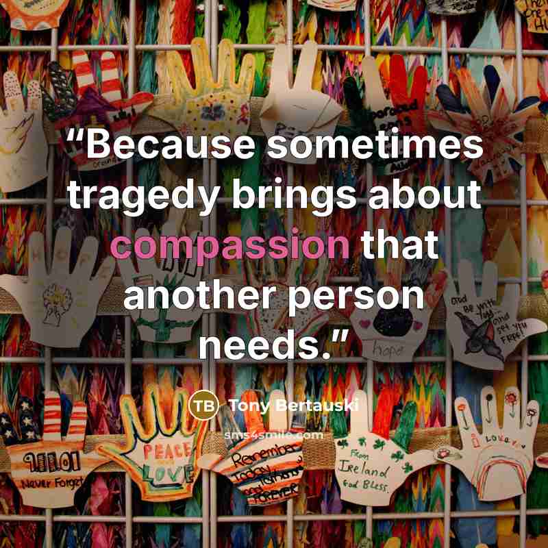 “Because sometimes tragedy brings about compassion that another person needs.” quote by Tony Bertauski