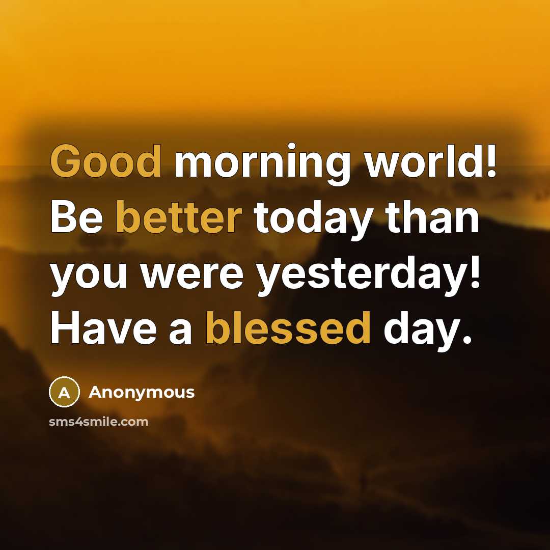 “Good morning world! Be better today than you were yesterday! Have a blessed day.” quote by Anonymous