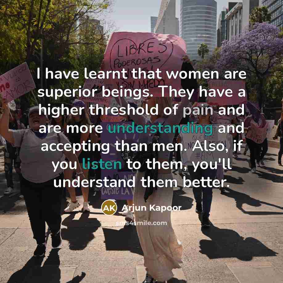 “I have learnt that women are superior beings. They have a higher threshold of pain and are more understanding and accepting than men. Also, if you listen to them, you'll understand them better.” quote by Arjun Kapoor