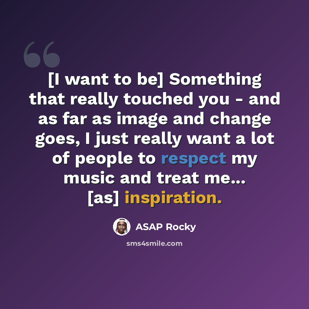 “[I want to be] Something that really touched you - and as far as image and change goes, I just really want a lot of people to respect my music and treat me... [as] inspiration.” quote by ASAP Rocky