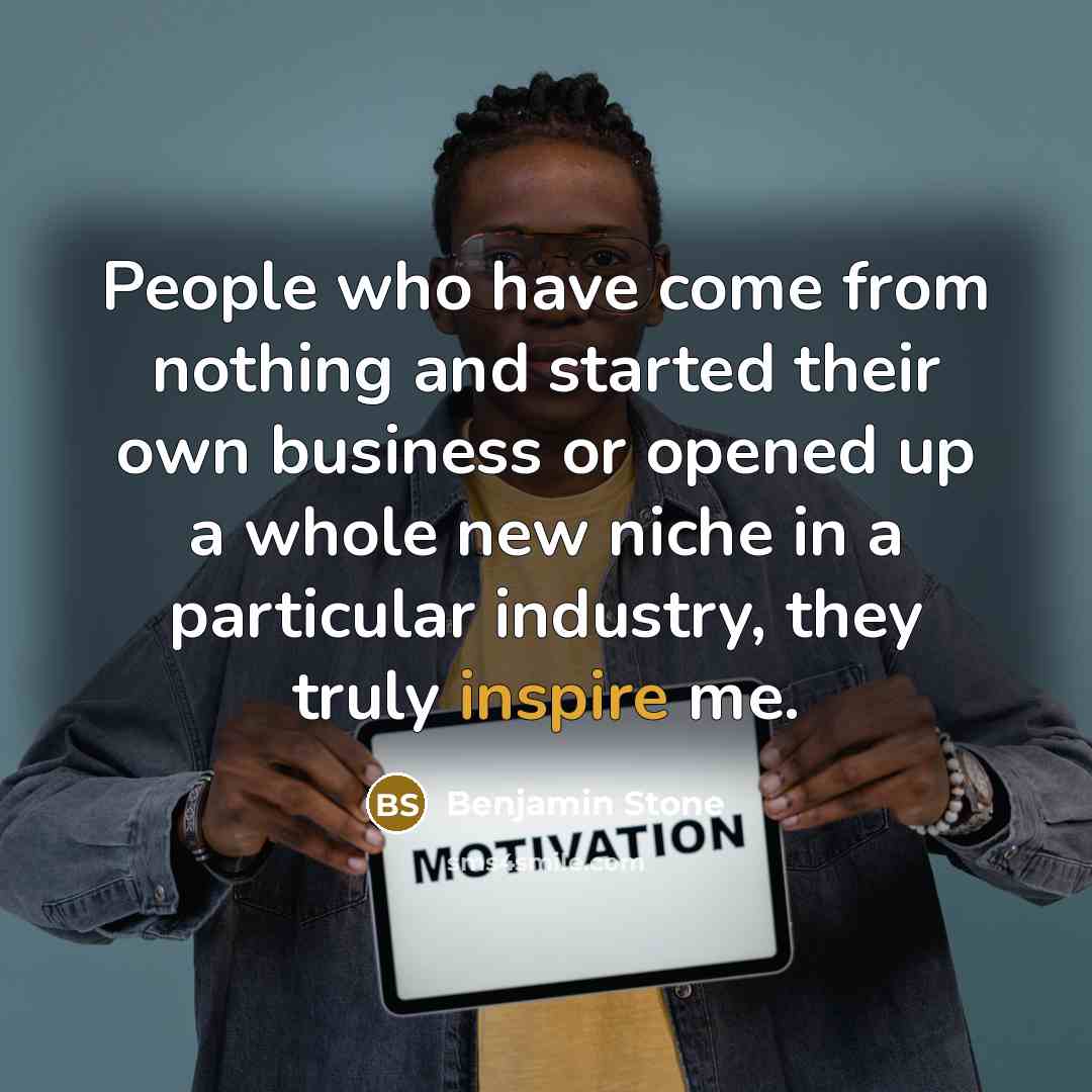 “People who have come from nothing and started their own business or opened up a whole new niche in a particular industry, they truly inspire me.” quote by Benjamin Stone