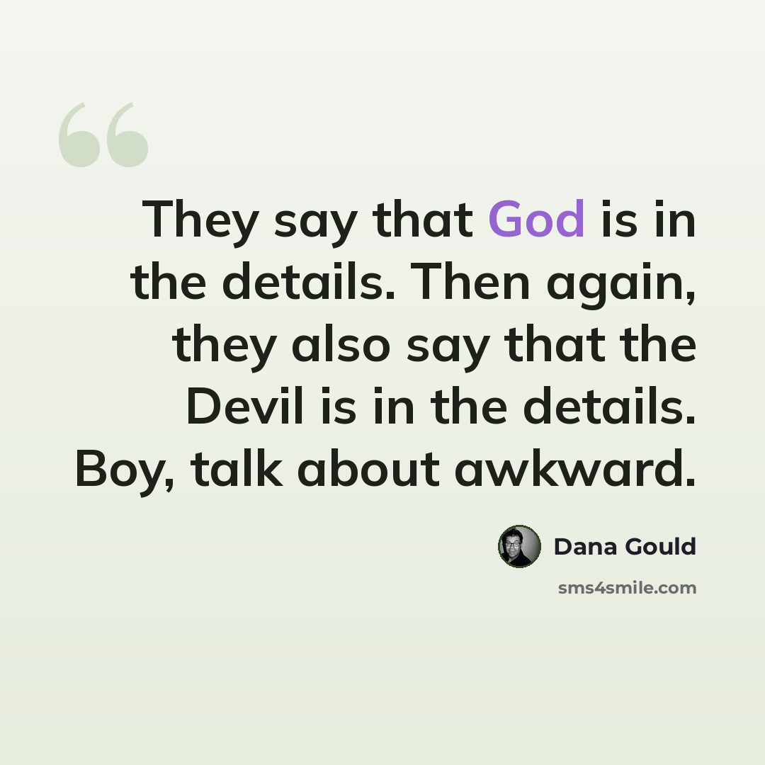 “They say that God is in the details. Then again, they also say that the Devil is in the details. Boy, talk about awkward.” quote by Dana Gould
