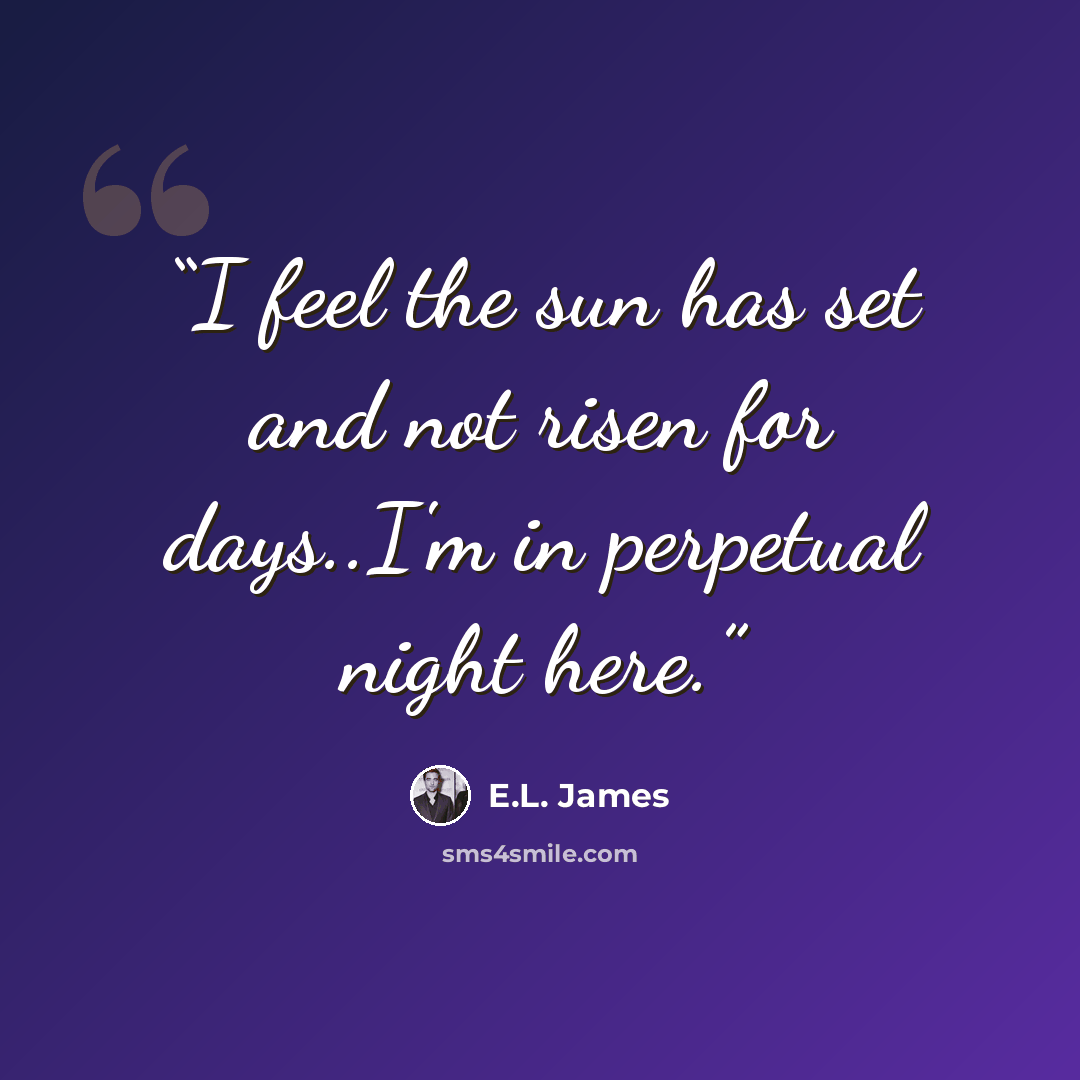 “I feel the sun has set and not risen for days..I'm in perpetual night here.” quote by E.L. James