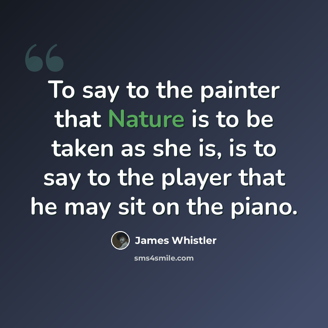 “To say to the painter that Nature is to be taken as she is, is to say to the player that he may sit on the piano.” quote by James Whistler