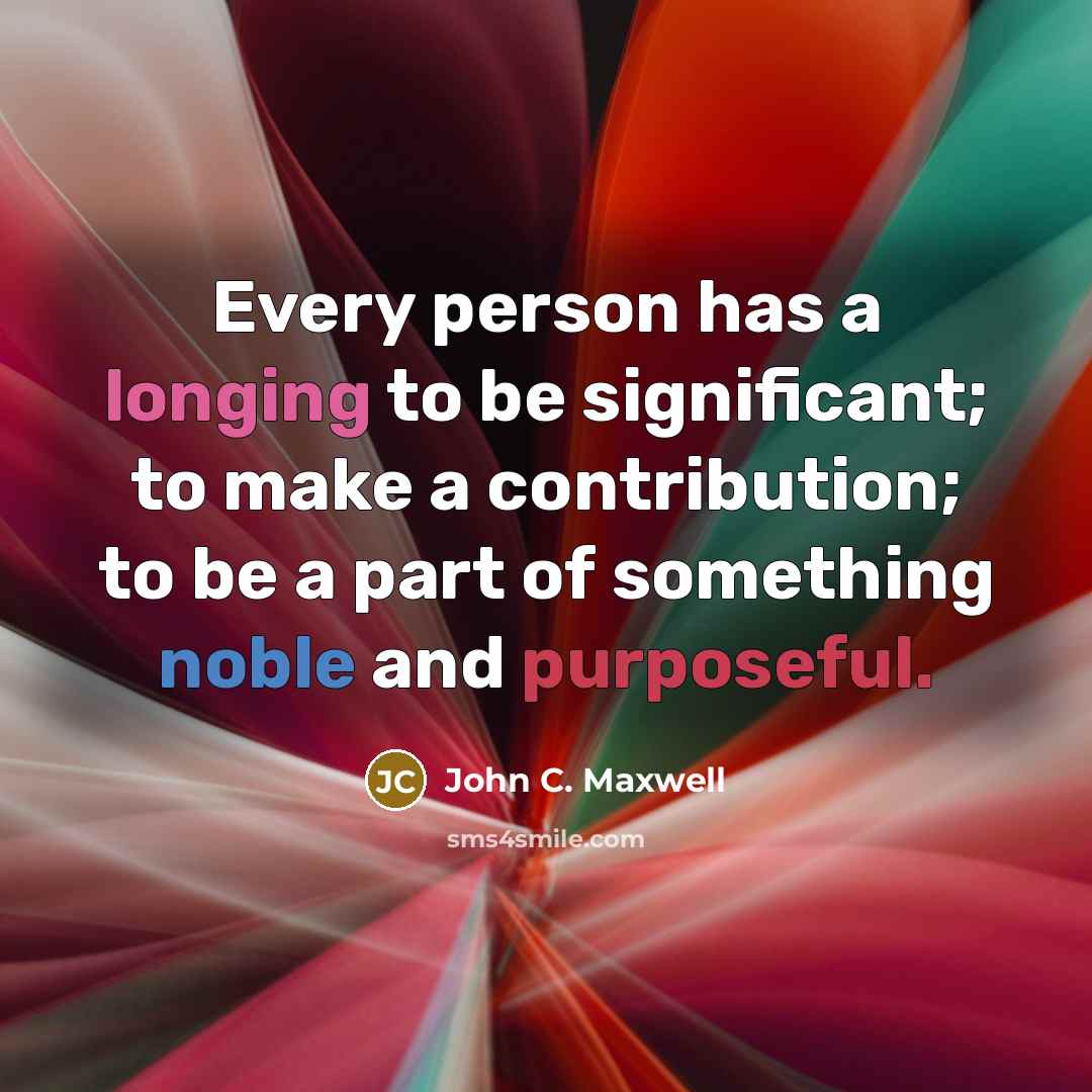 “Every person has a longing to be significant; to make a contribution; to be a part of something noble and purposeful.” quote by John C. Maxwell