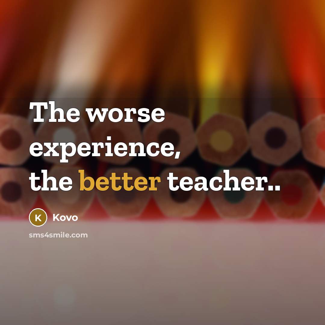 “The worse experience, the better teacher..” quote by Kovo
