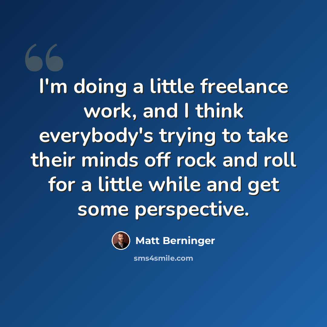 “I'm doing a little freelance work, and I think everybody's trying to take their minds off rock and roll for a little while and get some perspective.” quote by Matt Berninger