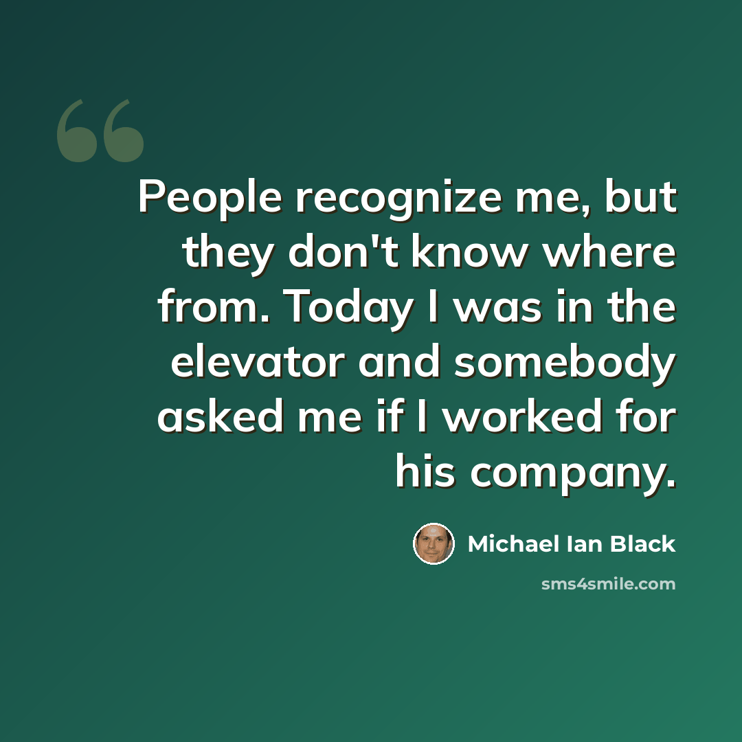 “People recognize me, but they don't know where from. Today I was in the elevator and somebody asked me if I worked for his company.” quote by Michael Ian Black