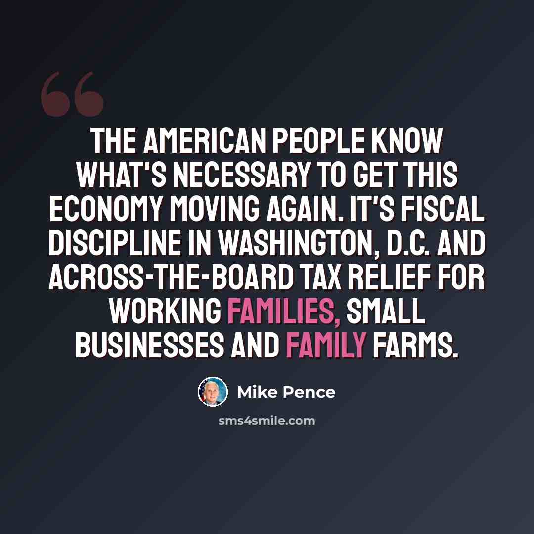 “The American people know what's necessary to get this economy moving again. It's fiscal discipline in Washington, D.C. and across-the-board tax relief for working families, small businesses and family farms.” quote by Mike Pence