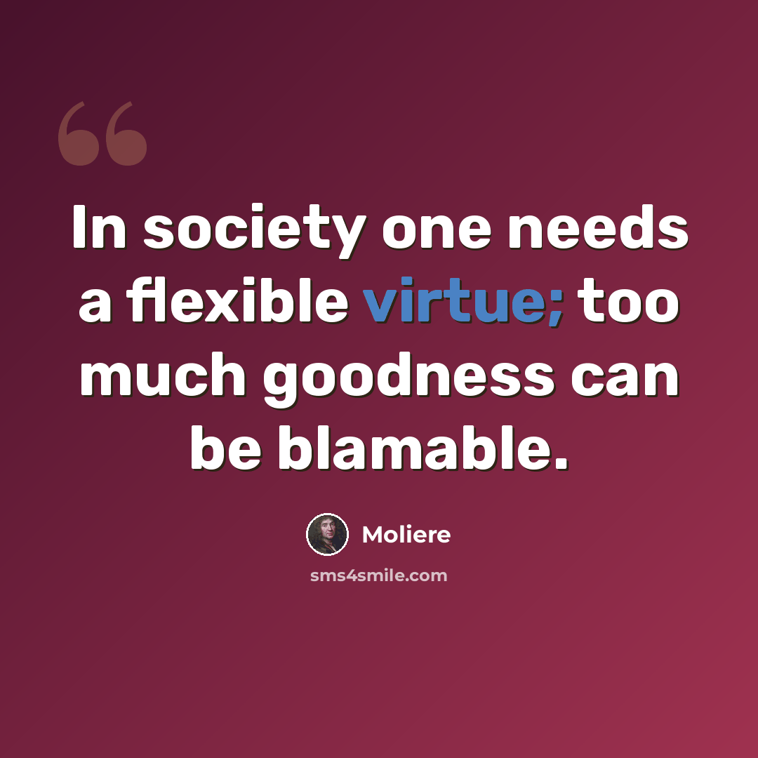 “In society one needs a flexible virtue; too much goodness can be blamable.” quote by Moliere