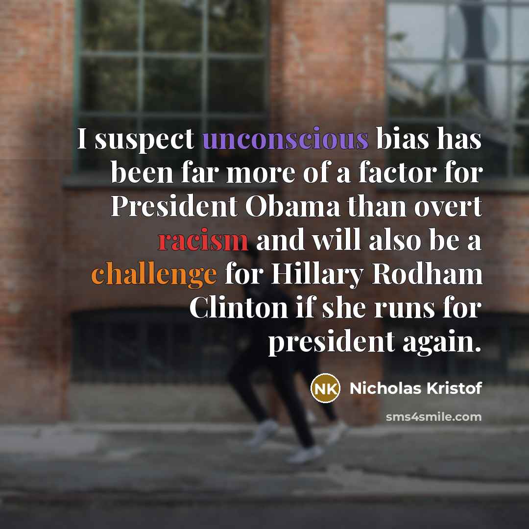 “I suspect unconscious bias has been far more of a factor for President Obama than overt racism and will also be a challenge for Hillary Rodham Clinton if she runs for president again.” quote by Nicholas Kristof
