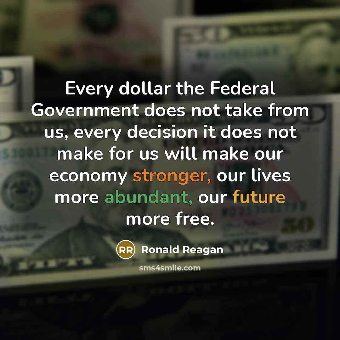 “Every dollar the Federal Government does not take from us, every decision it does not make for us will make our economy stronger, our lives more abundant, our future more free.” quote by Ronald Reagan