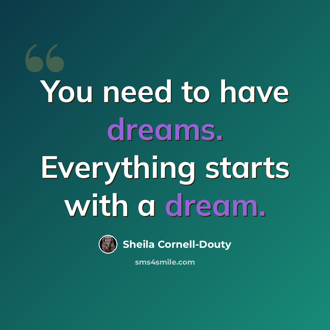 “You need to have dreams. Everything starts with a dream.” quote by Sheila Cornell-Douty