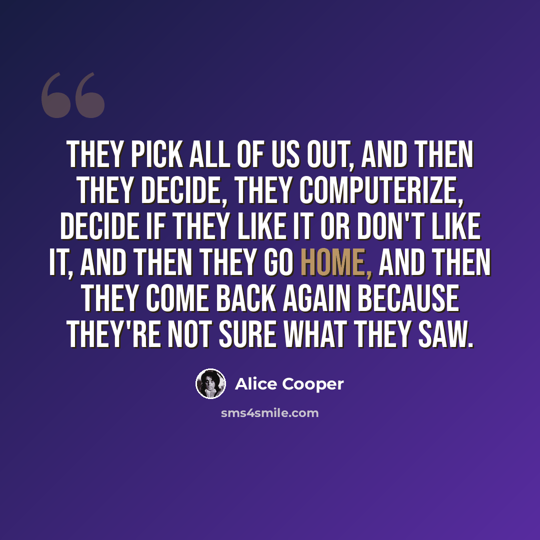 “They pick all of us out, and then they decide, they computerize, decide if they like it or don't like it, and then they go home, and then they come back again because they're not sure what they saw.” quote by Alice Cooper