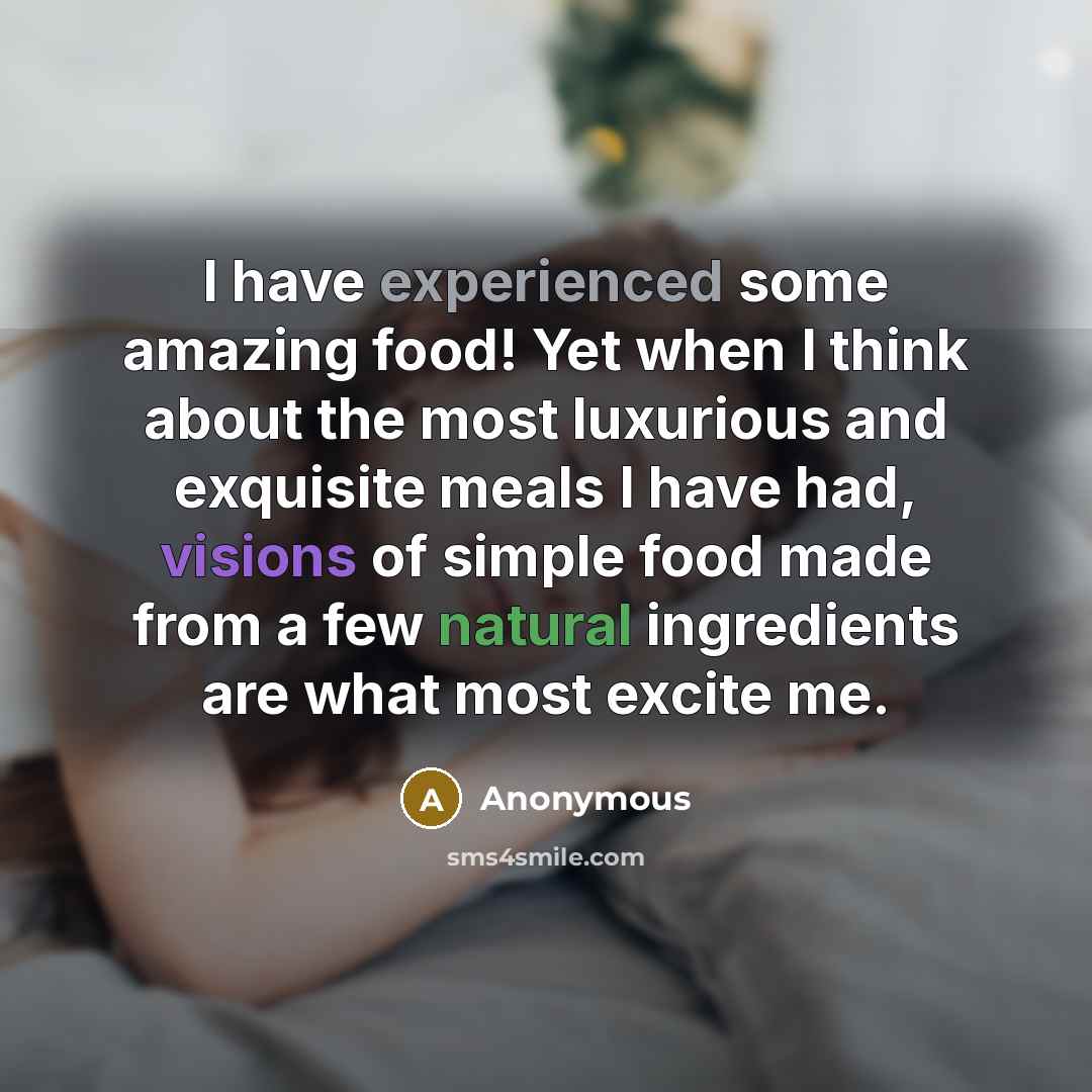 “I have experienced some amazing food! Yet when I think about the most luxurious and exquisite meals I have had, visions of simple food made from a few natural ingredients are what most excite me.” quote by Anonymous