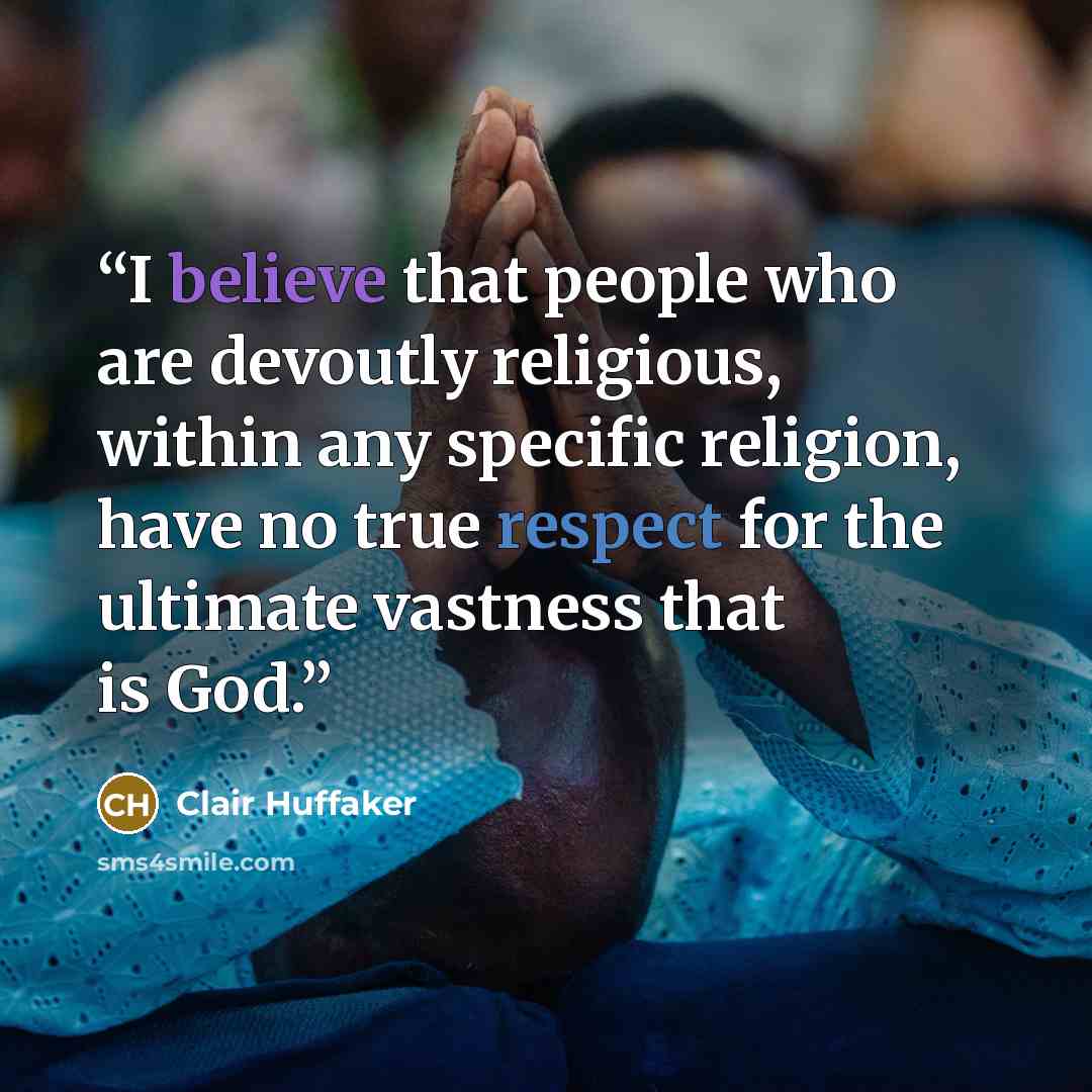 “I believe that people who are devoutly religious, within any specific religion, have no true respect for the ultimate vastness that is God.” quote by Clair Huffaker