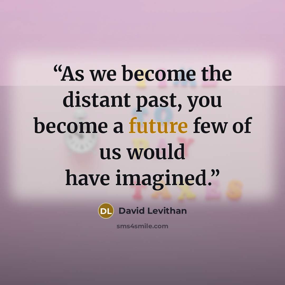 “As we become the distant past, you become a future few of us would have imagined.” quote by David Levithan