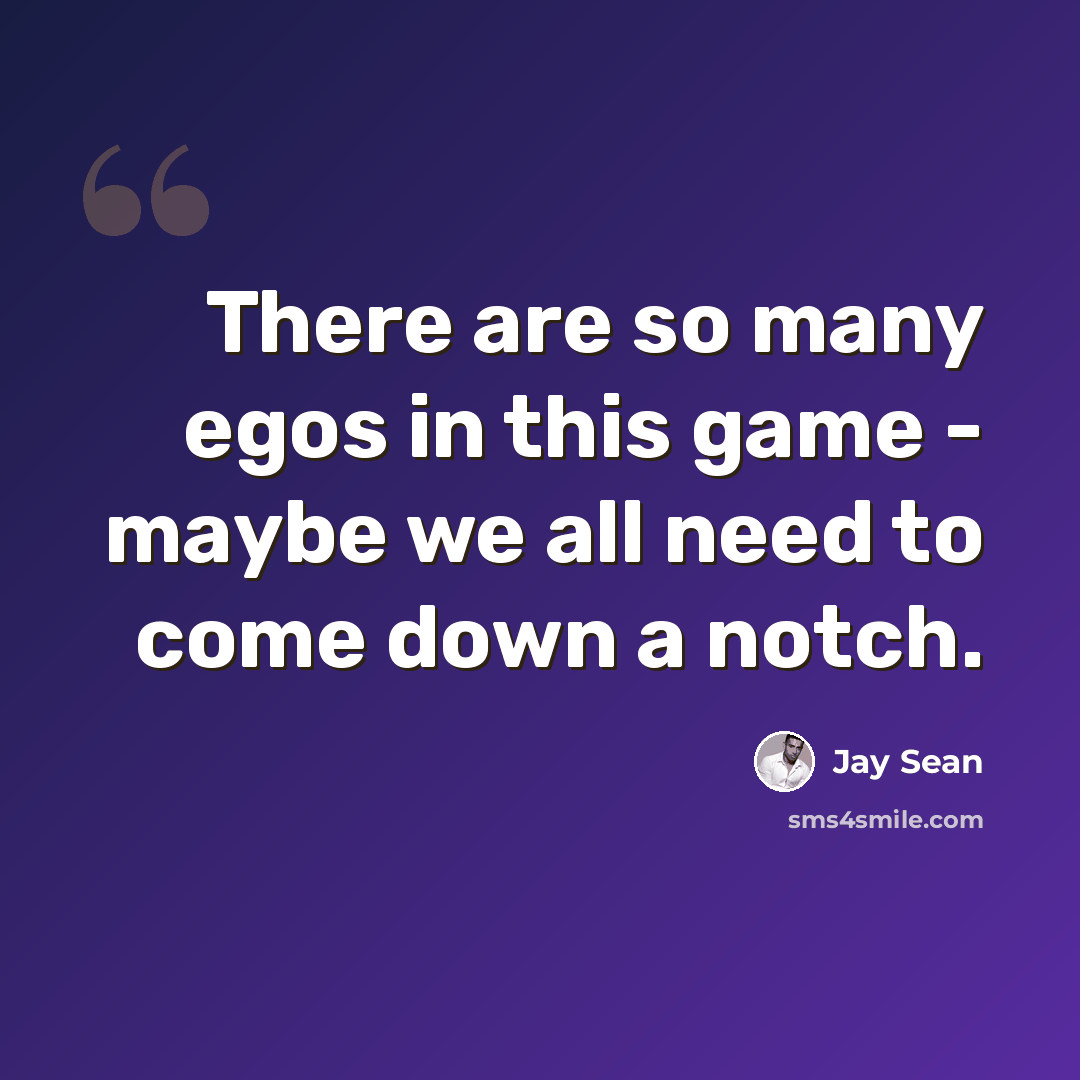 “There are so many egos in this game - maybe we all need to come down a notch.” quote by Jay Sean