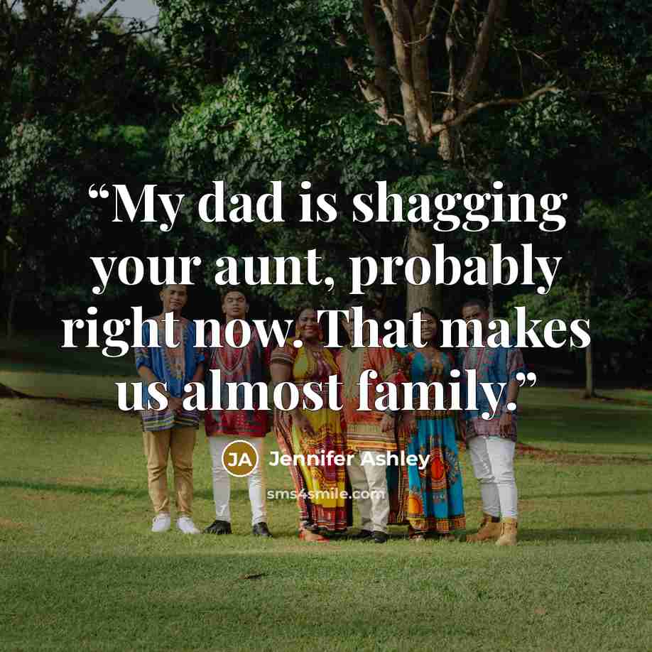 “My dad is shagging your aunt, probably right now. That makes us almost family.” quote by Jennifer Ashley