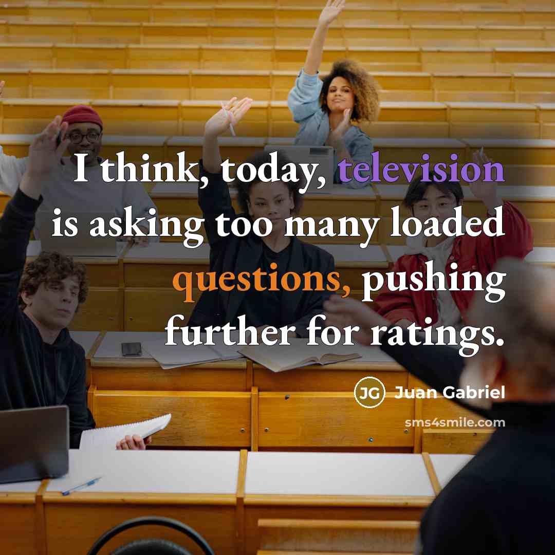 “I think, today, television is asking too many loaded questions, pushing further for ratings.” quote by Juan Gabriel