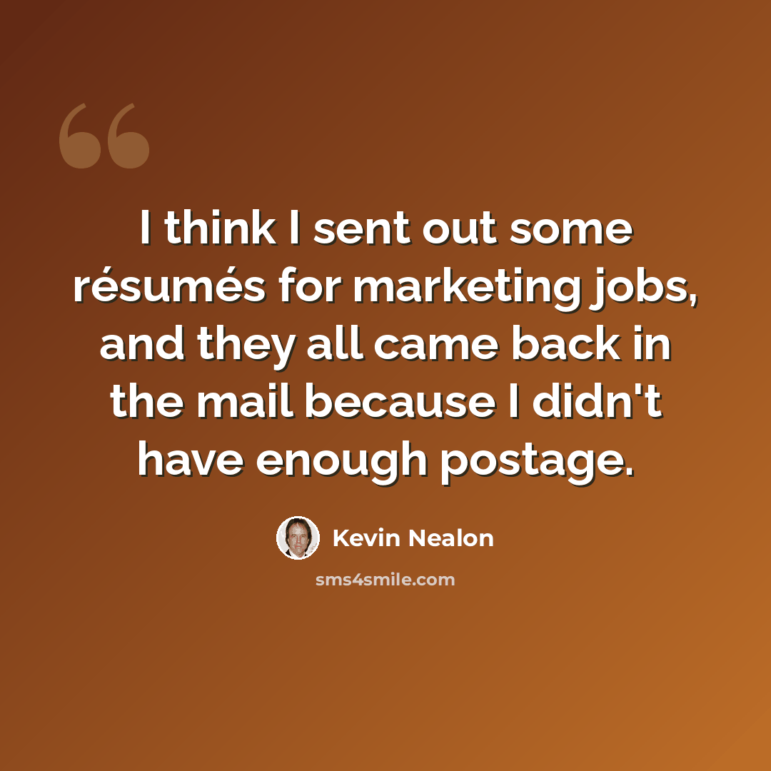 “I think I sent out some résumés for marketing jobs, and they all came back in the mail because I didn't have enough postage.” quote by Kevin Nealon