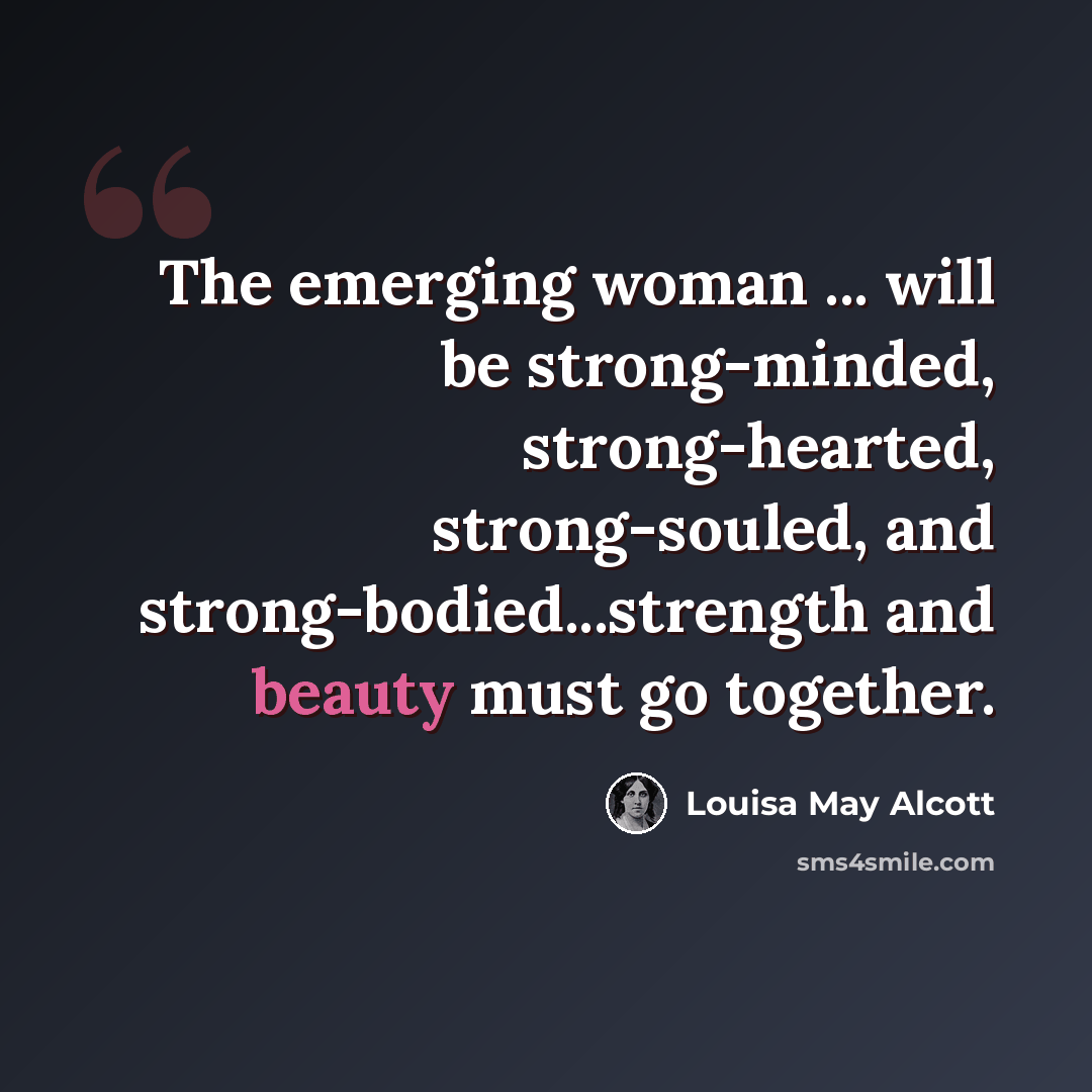 “The emerging woman ... will be strong-minded, strong-hearted, strong-souled, and strong-bodied...strength and beauty must go together.” quote by Louisa May Alcott