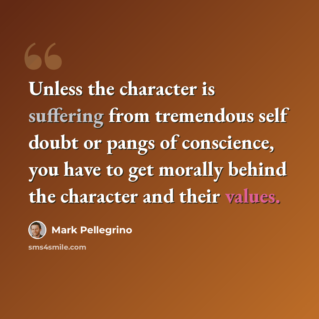 “Unless the character is suffering from tremendous self doubt or pangs of conscience, you have to get morally behind the character and their values.” quote by Mark Pellegrino