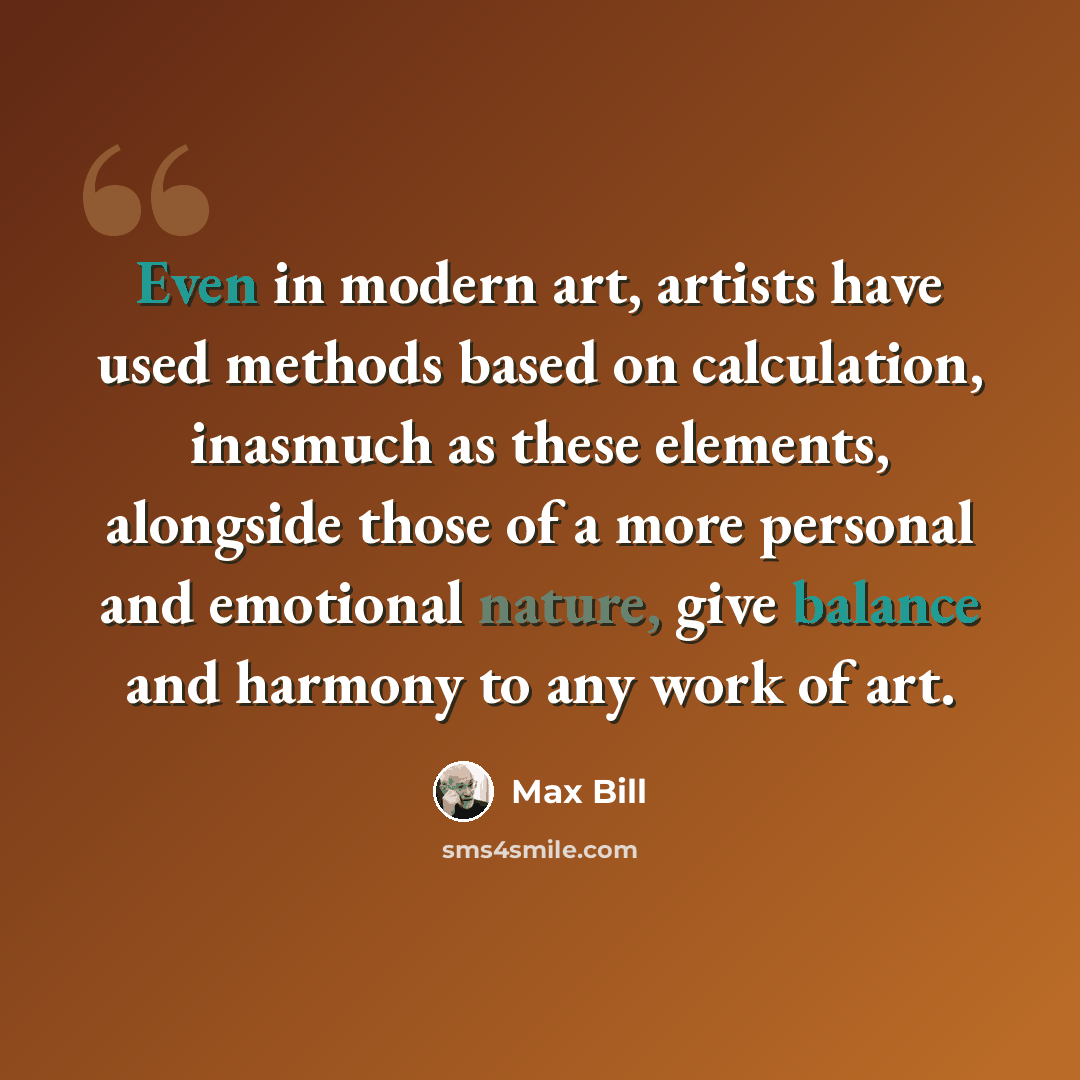 “Even in modern art, artists have used methods based on calculation, inasmuch as these elements, alongside those of a more personal and emotional nature, give balance and harmony to any work of art.” quote by Max Bill