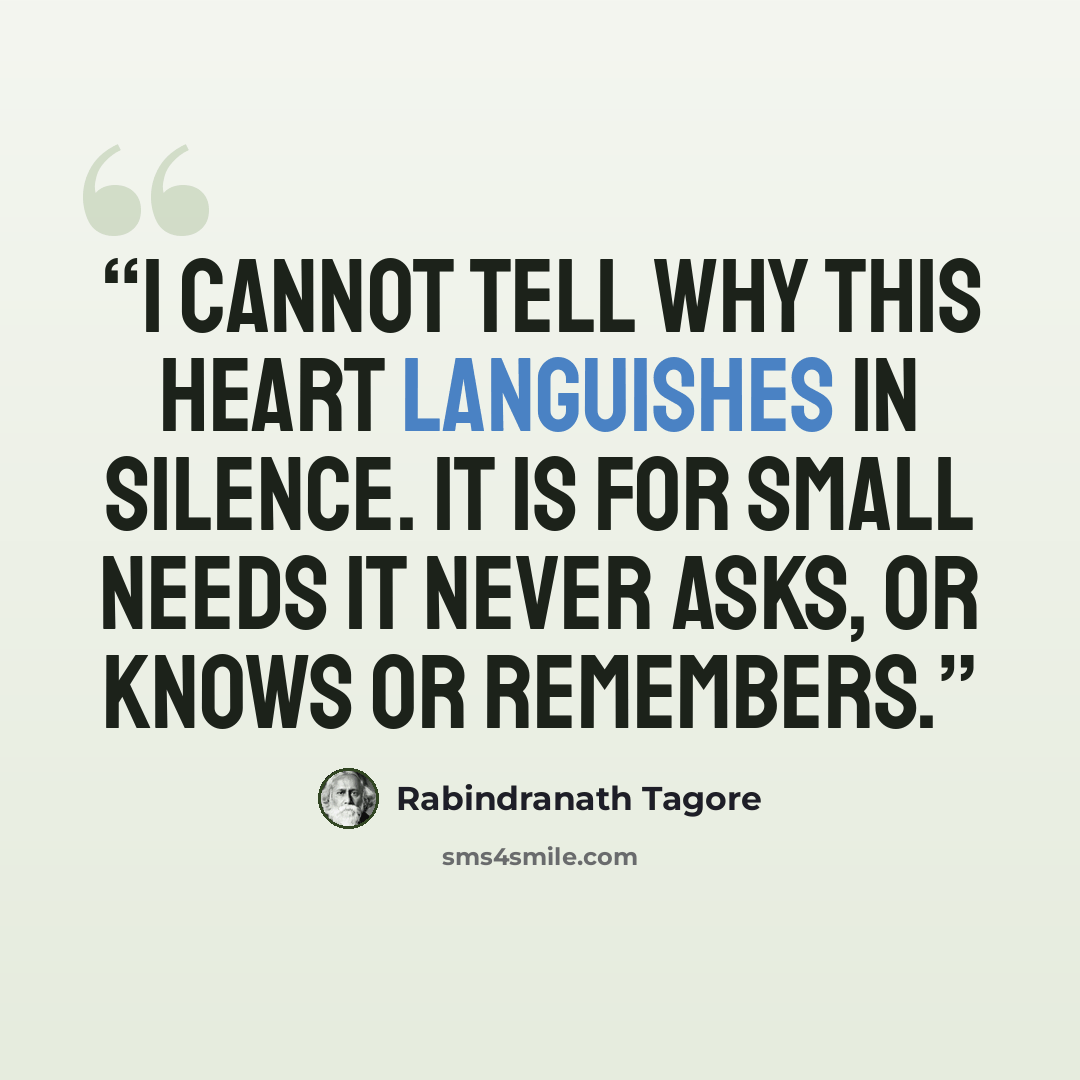 “I cannot tell why this heart languishes in silence. It is for small needs it never asks, or knows or remembers.” quote by Rabindranath Tagore