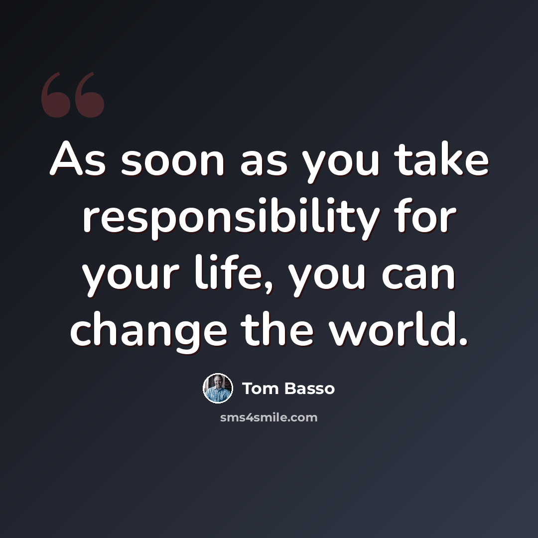 “As soon as you take responsibility for your life, you can change the world.” quote by Tom Basso