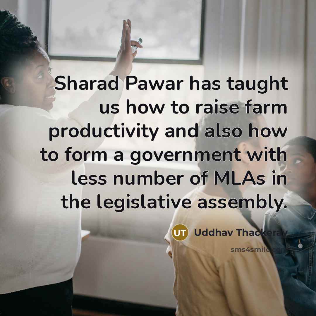 “Sharad Pawar has taught us how to raise farm productivity and also how to form a government with less number of MLAs in the legislative assembly.” quote by Uddhav Thackeray