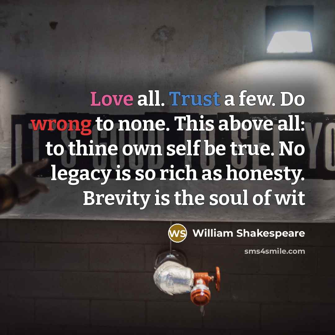 “Love all. Trust a few. Do wrong to none. This above all: to thine own self be true. No legacy is so rich as honesty. Brevity is the soul of wit” quote by William Shakespeare