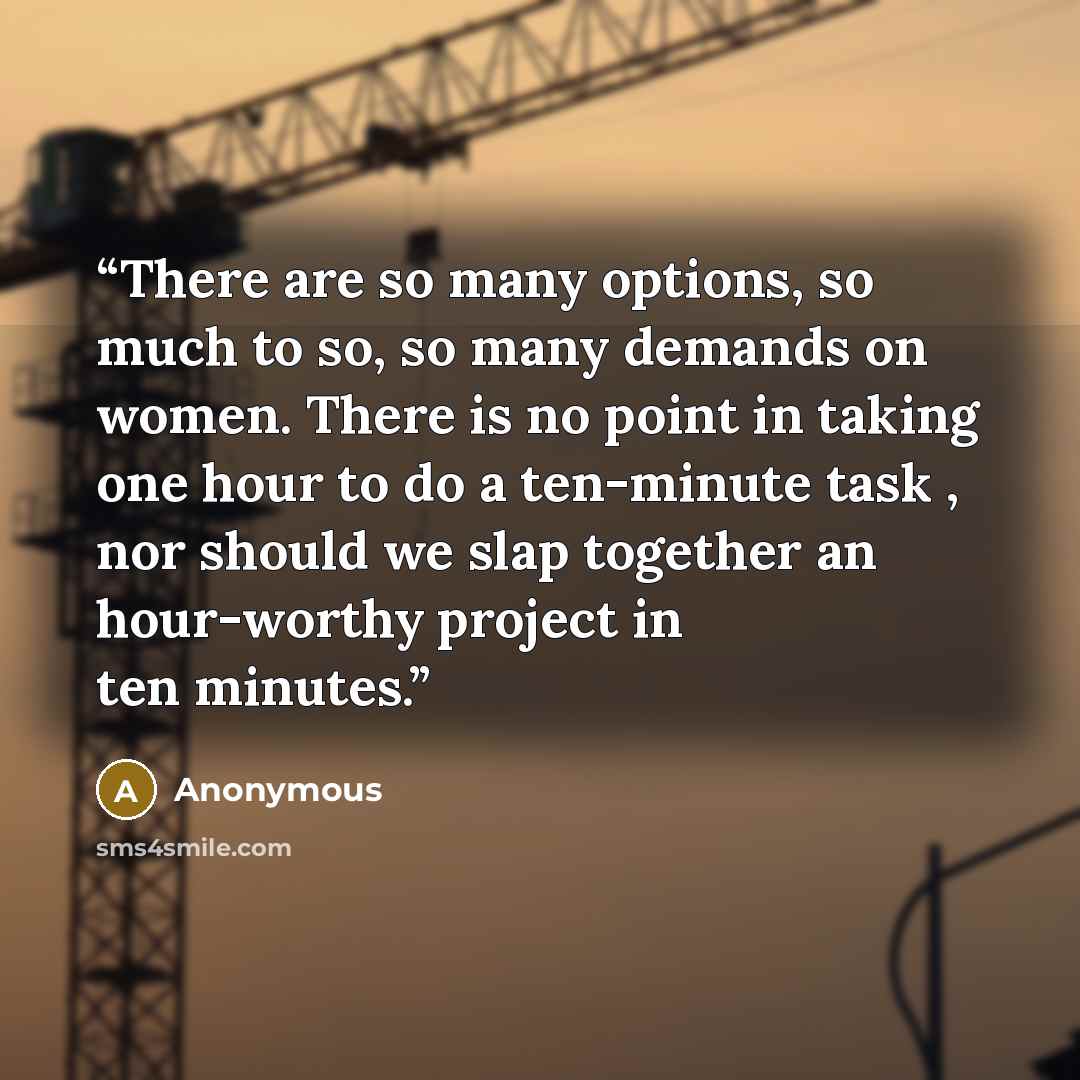 “There are so many options, so much to so, so many demands on women. There is no point in taking one hour to do a ten-minute task , nor should we slap together an hour-worthy project in ten minutes.” quote by Anonymous