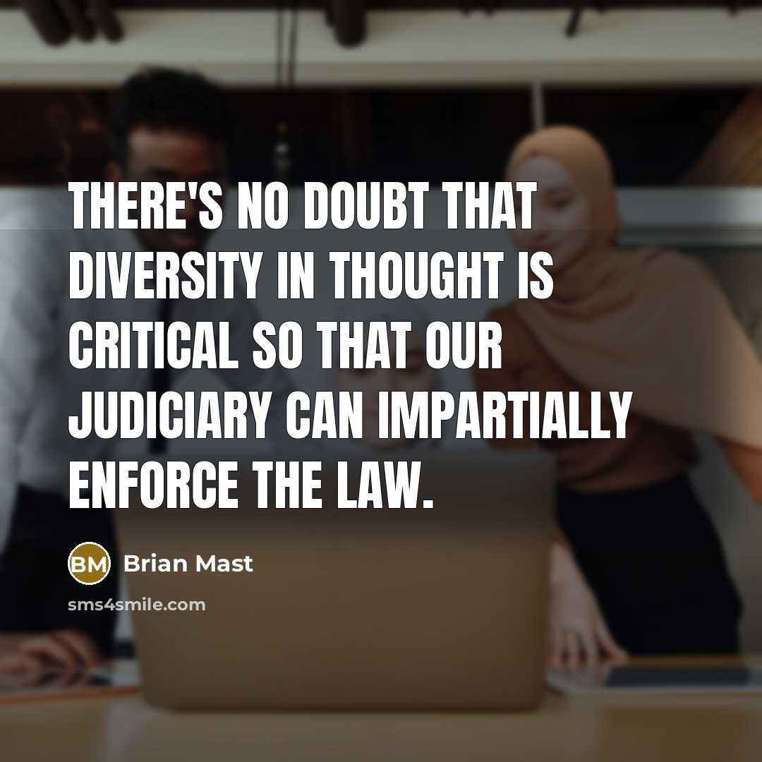 “There's no doubt that diversity in thought is critical so that our judiciary can impartially enforce the law.” quote by Brian Mast