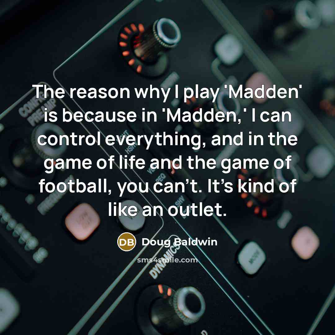 “The reason why I play 'Madden' is because in 'Madden,' I can control everything, and in the game of life and the game of football, you can't. It's kind of like an outlet.” quote by Doug Baldwin