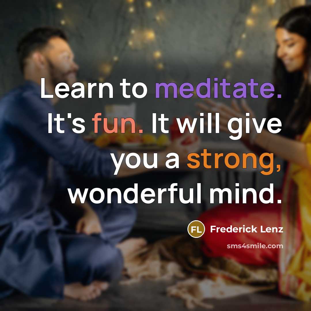 “Learn to meditate. It's fun. It will give you a strong, wonderful mind.” quote by Frederick Lenz